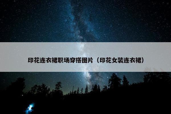 印花连衣裙职场穿搭图片（印花女装连衣裙）