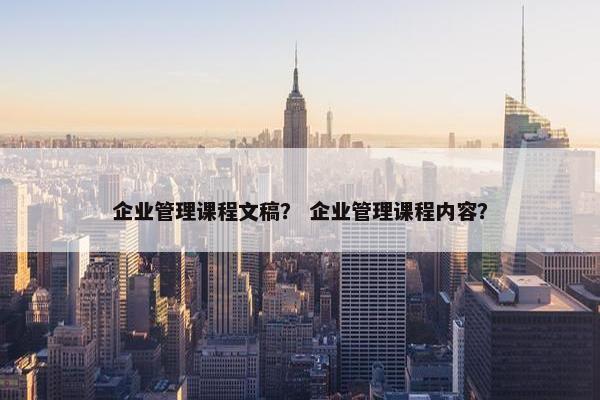 企业管理课程文稿？ 企业管理课程内容？