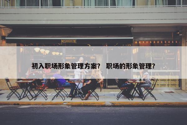 初入职场形象管理方案？ 职场的形象管理？