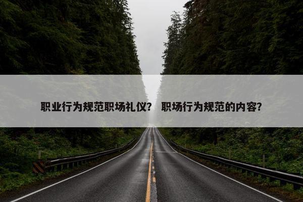 职业行为规范职场礼仪？ 职场行为规范的内容？