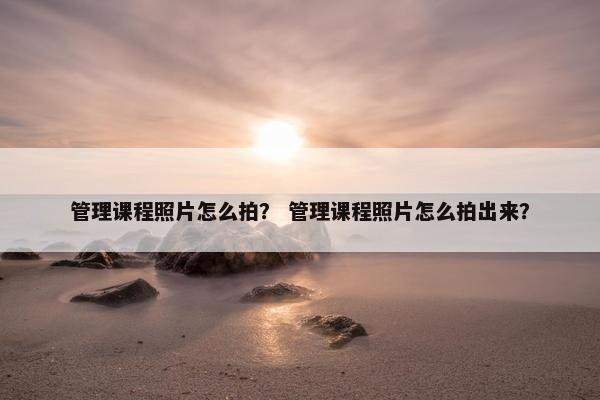 管理课程照片怎么拍？ 管理课程照片怎么拍出来？