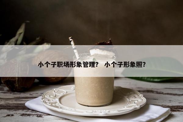 小个子职场形象管理？ 小个子形象照？