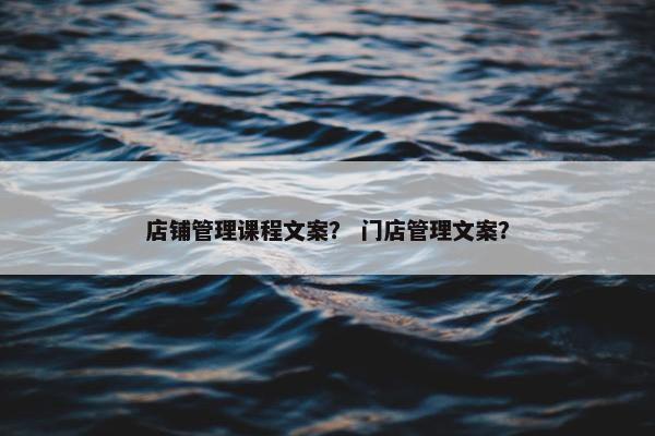 店铺管理课程文案？ 门店管理文案？