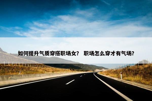 如何提升气质穿搭职场女？ 职场怎么穿才有气场？