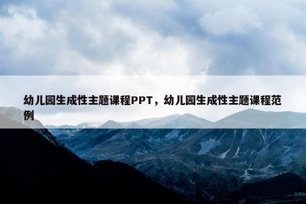 幼儿园生成性主题课程PPT，幼儿园生成性主题课程范例