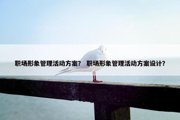职场形象管理活动方案？ 职场形象管理活动方案设计？