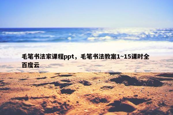 毛笔书法家课程ppt，毛笔书法教案1~15课时全 百度云