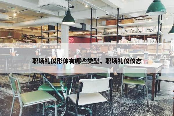职场礼仪形体有哪些类型，职场礼仪仪态