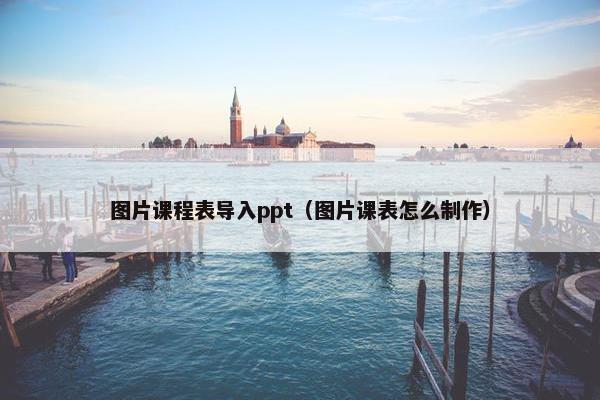 图片课程表导入ppt（图片课表怎么制作）