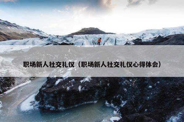 职场新人社交礼仪（职场新人社交礼仪心得体会）