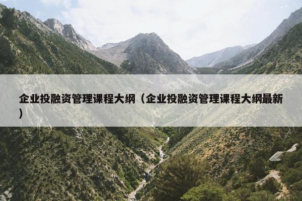 企业投融资管理课程大纲（企业投融资管理课程大纲最新）
