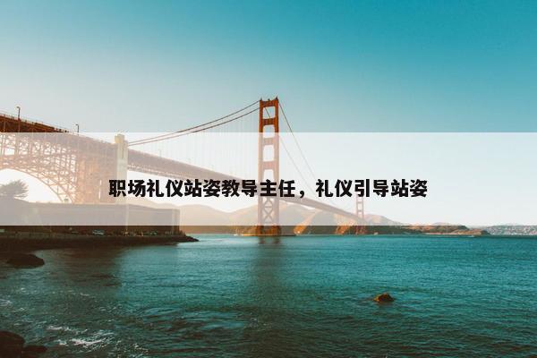 职场礼仪站姿教导主任，礼仪引导站姿