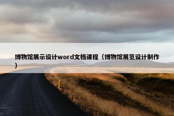 博物馆展示设计word文档课程（博物馆展览设计制作）