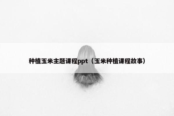 种植玉米主题课程ppt（玉米种植课程故事）