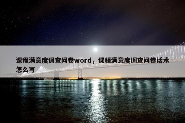 课程满意度调查问卷word，课程满意度调查问卷话术怎么写