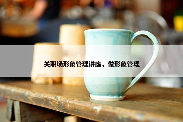 关职场形象管理讲座，做形象管理