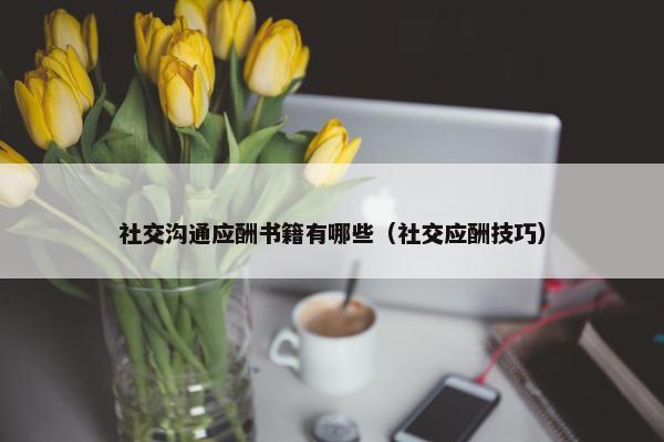 社交沟通应酬书籍有哪些（社交应酬技巧）