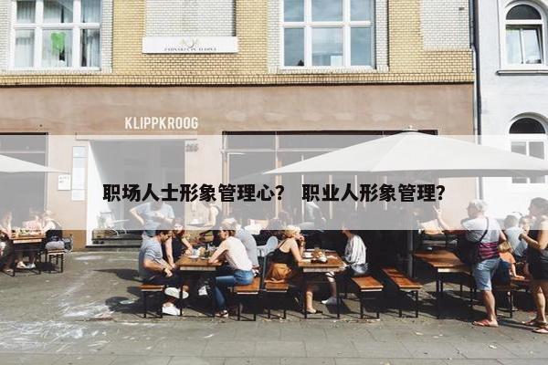职场人士形象管理心？ 职业人形象管理？