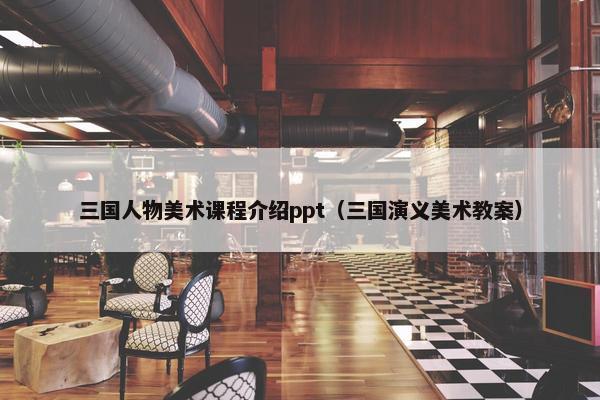 三国人物美术课程介绍ppt（三国演义美术教案）