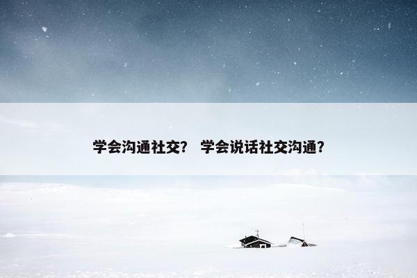 学会沟通社交？ 学会说话社交沟通？