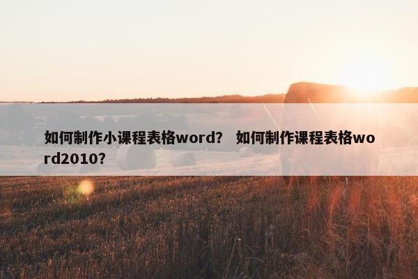 如何制作小课程表格word？ 如何制作课程表格word2010？
