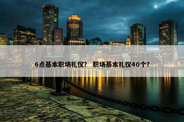 6点基本职场礼仪？ 职场基本礼仪40个？