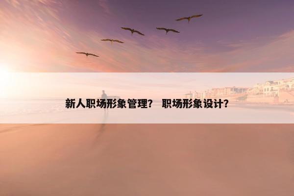 新人职场形象管理？ 职场形象设计？