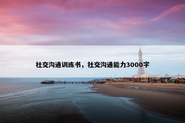 社交沟通训练书，社交沟通能力3000字