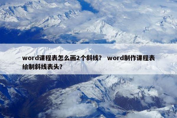 word课程表怎么画2个斜线？ word制作课程表绘制斜线表头？