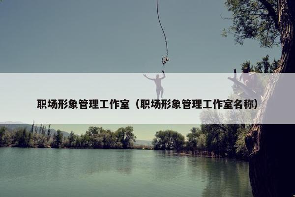 职场形象管理工作室（职场形象管理工作室名称）