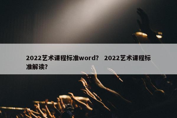 2022艺术课程标准word？ 2022艺术课程标准解读？