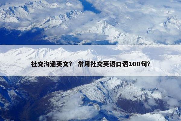 社交沟通英文？ 常用社交英语口语100句？
