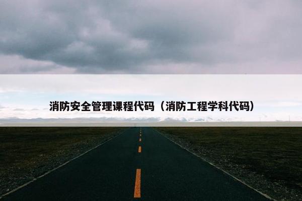 消防安全管理课程代码（消防工程学科代码）