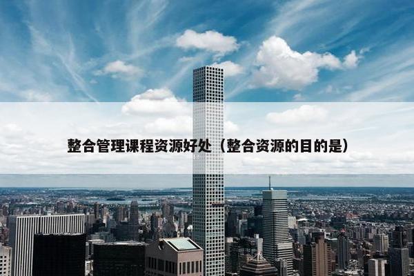 整合管理课程资源好处（整合资源的目的是）