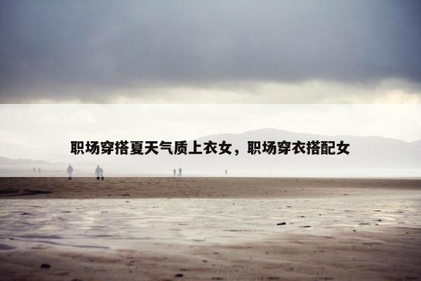 职场穿搭夏天气质上衣女，职场穿衣搭配女