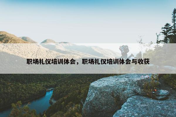 职场礼仪培训体会，职场礼仪培训体会与收获