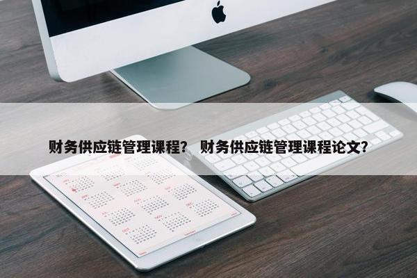 财务供应链管理课程？ 财务供应链管理课程论文？
