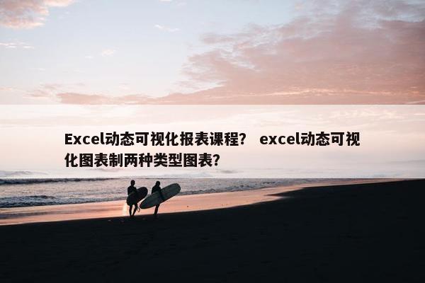 Excel动态可视化报表课程？ excel动态可视化图表制两种类型图表？