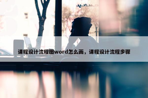课程设计流程图word怎么画，课程设计流程步骤