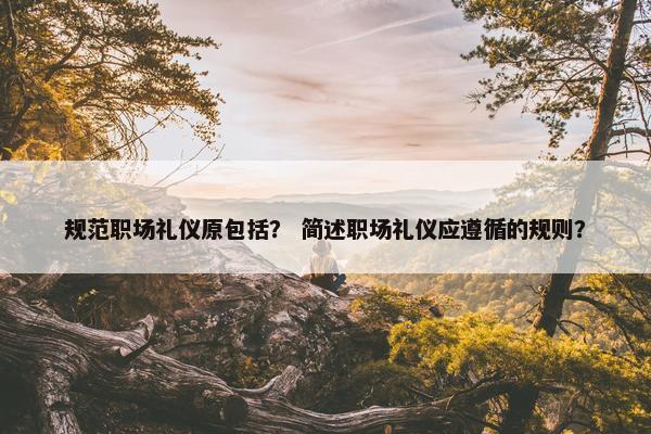 规范职场礼仪原包括？ 简述职场礼仪应遵循的规则？