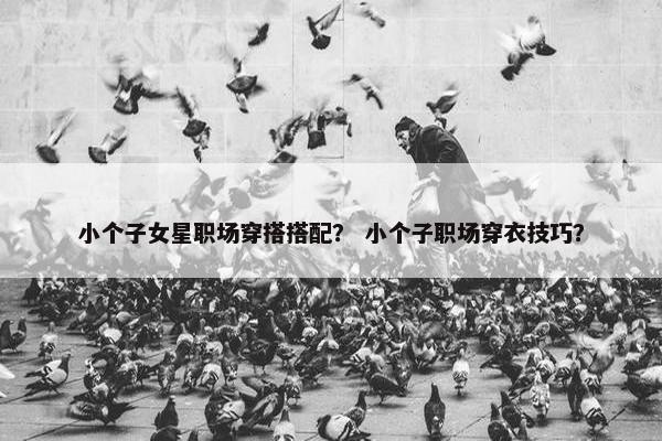 小个子女星职场穿搭搭配？ 小个子职场穿衣技巧？