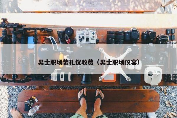 男士职场装礼仪收费（男士职场仪容）