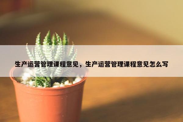 生产运营管理课程意见，生产运营管理课程意见怎么写