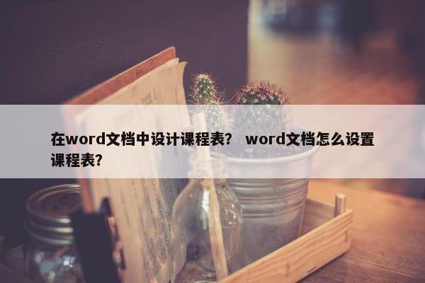在word文档中设计课程表？ word文档怎么设置课程表？
