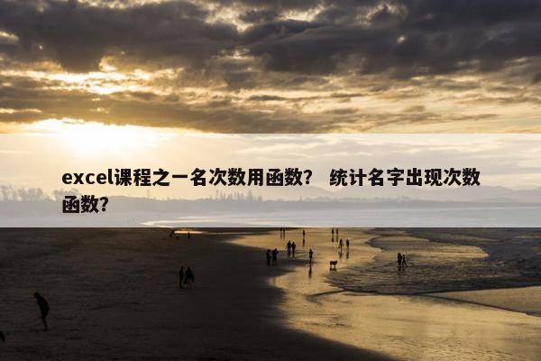 excel课程之一名次数用函数？ 统计名字出现次数函数？