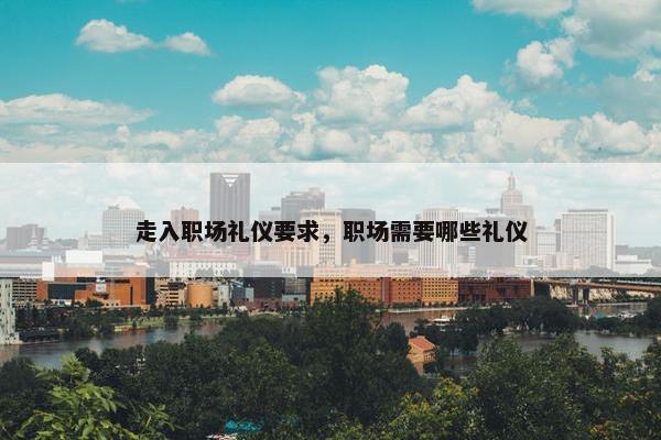 走入职场礼仪要求，职场需要哪些礼仪