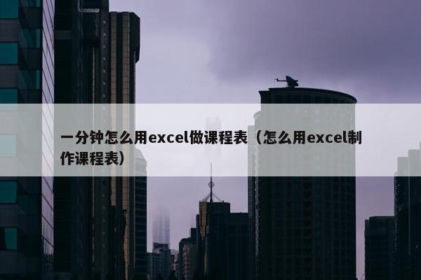 一分钟怎么用excel做课程表（怎么用excel制作课程表）