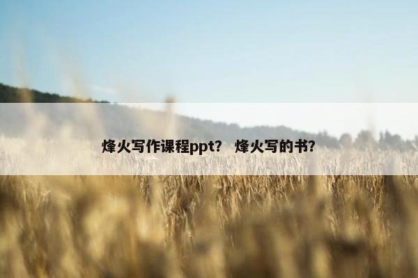 烽火写作课程ppt？ 烽火写的书？