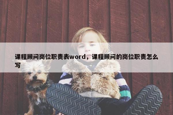 课程顾问岗位职责表word，课程顾问的岗位职责怎么写