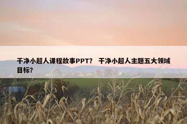 干净小超人课程故事PPT？ 干净小超人主题五大领域目标？